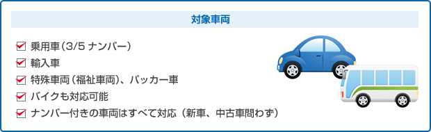 対象車両
乗用車（3/5ナンバー）
輸入車
特殊車両（福祉車両）、パッカー車
バイクも対応可能
ナンバー付きの車両はすべて対応（新車、中古車問わず）